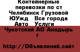 Контейнерные перевозки по ст.Челябинск-Грузовой ЮУжд - Все города Авто » Услуги   . Чукотский АО,Анадырь г.